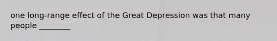 one long-range effect of the Great Depression was that many people ________