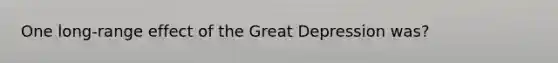 One long-range effect of the Great Depression was?