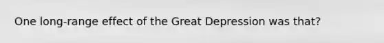 One long-range effect of the Great Depression was that?