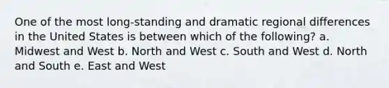 One of the most long-standing and dramatic regional differences in the United States is between which of the following? a. Midwest and West b. North and West c. South and West d. North and South e. East and West