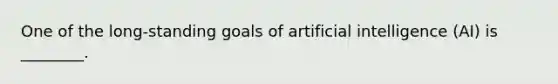 One of the​ long-standing goals of artificial intelligence​ (AI) is​ ________.