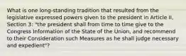 What is one long-standing tradition that resulted from the legislative expressed powers given to the president in Article II, Section 3: "the president shall from time to time give to the Congress Information of the State of the Union, and recommend to their Consideration such Measures as he shall judge necessary and expedient"?