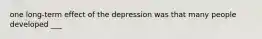 one long-term effect of the depression was that many people developed ___