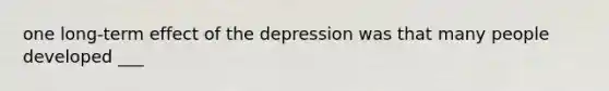 one long-term effect of the depression was that many people developed ___