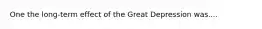 One the long-term effect of the Great Depression was....