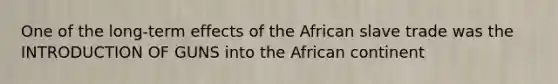 One of the long-term effects of the African slave trade was the INTRODUCTION OF GUNS into the African continent