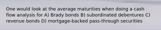 One would look at the average maturities when doing a cash flow analysis for A) Brady bonds B) subordinated debentures C) revenue bonds D) mortgage-backed pass-through securities