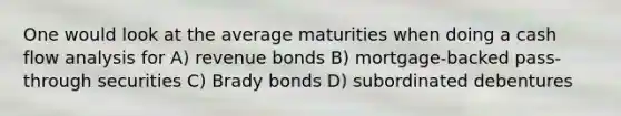 One would look at the average maturities when doing a cash flow analysis for A) revenue bonds B) mortgage-backed pass-through securities C) Brady bonds D) subordinated debentures