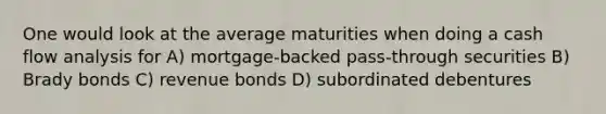 One would look at the average maturities when doing a cash flow analysis for A) mortgage-backed pass-through securities B) Brady bonds C) revenue bonds D) subordinated debentures