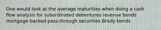 One would look at the average maturities when doing a cash flow analysis for subordinated debentures revenue bonds mortgage-backed pass-through securities Brady bonds