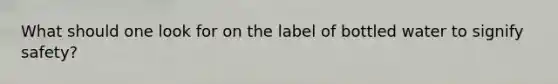 What should one look for on the label of bottled water to signify safety?