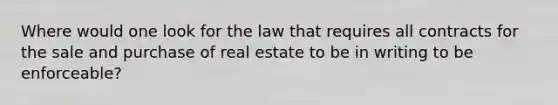 Where would one look for the law that requires all contracts for the sale and purchase of real estate to be in writing to be enforceable?