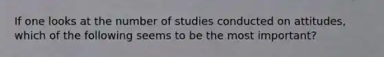 If one looks at the number of studies conducted on attitudes, which of the following seems to be the most important?