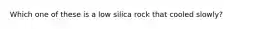 Which one of these is a low silica rock that cooled slowly?