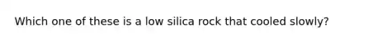 Which one of these is a low silica rock that cooled slowly?