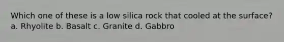 Which one of these is a low silica rock that cooled at the surface? a. Rhyolite b. Basalt c. Granite d. Gabbro