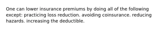 One can lower insurance premiums by doing all of the following except: practicing loss reduction. avoiding coinsurance. reducing hazards. increasing the deductible.