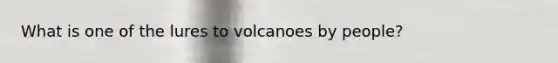 What is one of the lures to volcanoes by people?