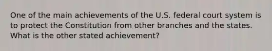 One of the main achievements of the U.S. federal court system is to protect the Constitution from other branches and the states. What is the other stated achievement?