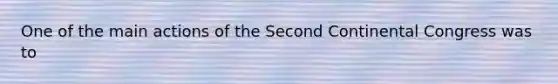 One of the main actions of the <a href='https://www.questionai.com/knowledge/kQp0y2y2qD-second-continental-congress' class='anchor-knowledge'>second continental congress</a> was to