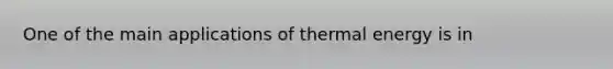 One of the main applications of thermal energy is in