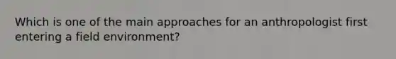 Which is one of the main approaches for an anthropologist first entering a field environment?