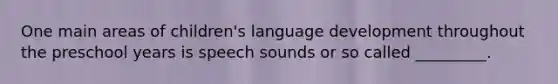 One main areas of children's language development throughout the preschool years is speech sounds or so called _________.