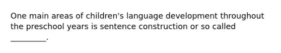 One main areas of children's language development throughout the preschool years is sentence construction or so called _________.