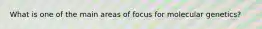 What is one of the main areas of focus for molecular genetics?