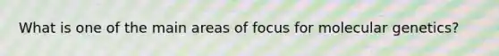 What is one of the main areas of focus for molecular genetics?