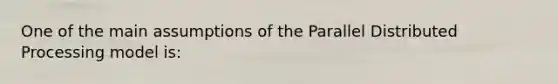 One of the main assumptions of the Parallel Distributed Processing model is: