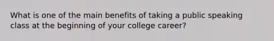 What is one of the main benefits of taking a public speaking class at the beginning of your college career?