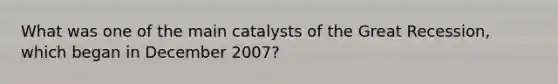 What was one of the main catalysts of the Great Recession, which began in December 2007?