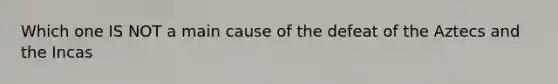 Which one IS NOT a main cause of the defeat of the Aztecs and the Incas