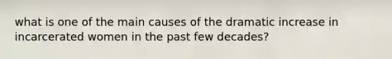 what is one of the main causes of the dramatic increase in incarcerated women in the past few decades?