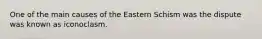 One of the main causes of the Eastern Schism was the dispute was known as iconoclasm.