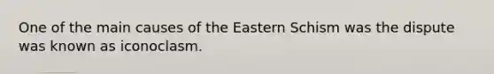 One of the main causes of the Eastern Schism was the dispute was known as iconoclasm.