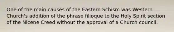 One of the main causes of the Eastern Schism was Western Church's addition of the phrase filioque to the Holy Spirit section of the Nicene Creed without the approval of a Church council.