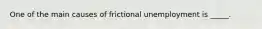 One of the main causes of frictional unemployment is _____.