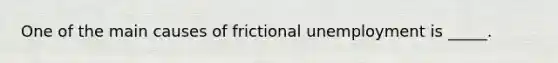 One of the main causes of frictional unemployment is _____.