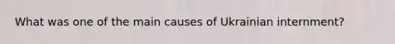 What was one of the main causes of Ukrainian internment?