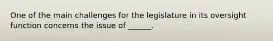 One of the main challenges for the legislature in its oversight function concerns the issue of ______.