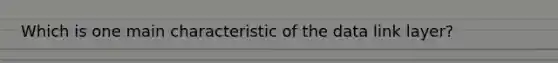 Which is one main characteristic of the data link layer?