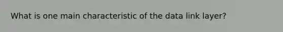 What is one main characteristic of the data link layer?