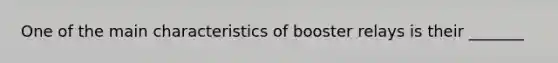 One of the main characteristics of booster relays is their _______