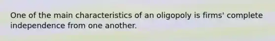 One of the main characteristics of an oligopoly is firms' complete independence from one another.