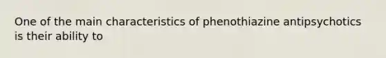 One of the main characteristics of phenothiazine antipsychotics is their ability to