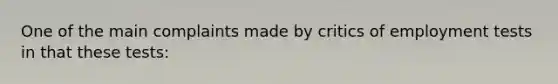 One of the main complaints made by critics of employment tests in that these tests: