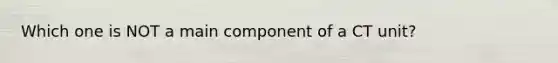 Which one is NOT a main component of a CT unit?