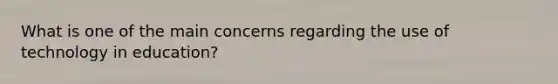 What is one of the main concerns regarding the use of technology in education?